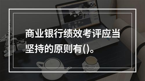 商业银行绩效考评应当坚持的原则有()。