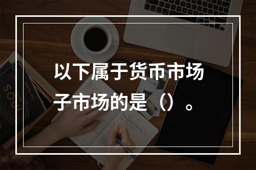 以下属于货币市场子市场的是（）。