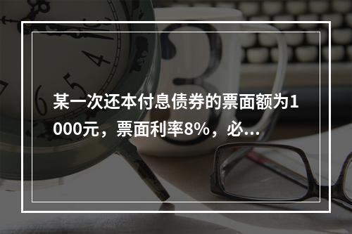 某一次还本付息债券的票面额为1000元，票面利率8%，必要