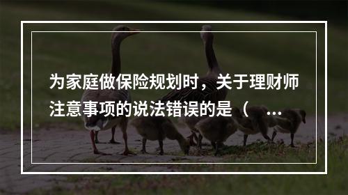 为家庭做保险规划时，关于理财师注意事项的说法错误的是（　　