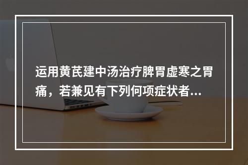 运用黄芪建中汤治疗脾胃虚寒之胃痛，若兼见有下列何项症状者，则