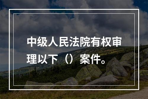 中级人民法院有权审理以下（）案件。