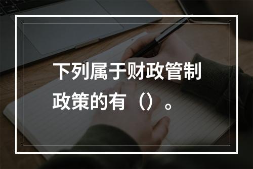 下列属于财政管制政策的有（）。