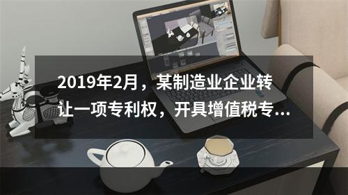 2019年2月，某制造业企业转让一项专利权，开具增值税专用发