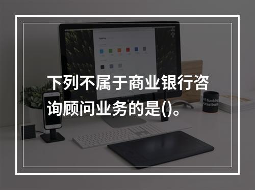 下列不属于商业银行咨询顾问业务的是()。