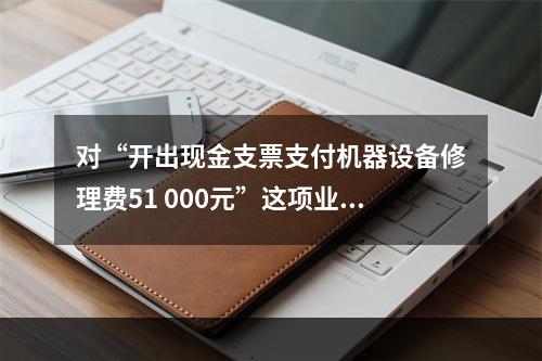 对“开出现金支票支付机器设备修理费51 000元”这项业务，