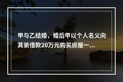 甲与乙结婚，婚后甲以个人名义向其弟借款20万元购买房屋一套