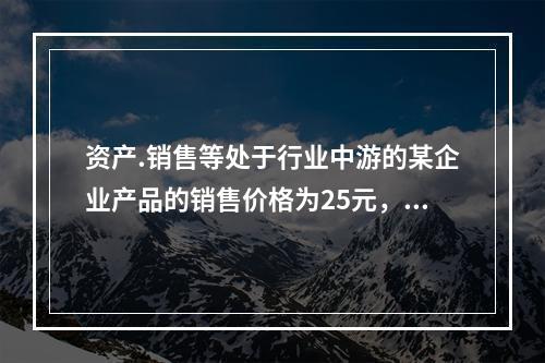 资产.销售等处于行业中游的某企业产品的销售价格为25元，单位