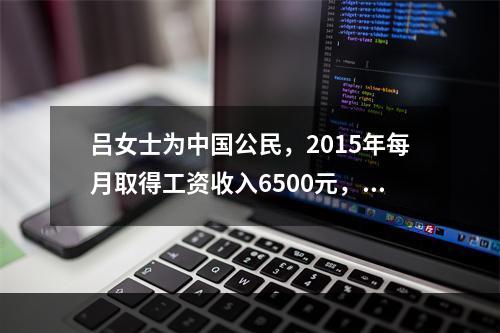 吕女士为中国公民，2015年每月取得工资收入6500元，在