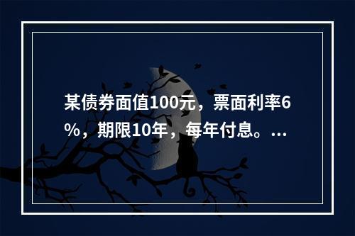 某债券面值100元，票面利率6%，期限10年，每年付息。如