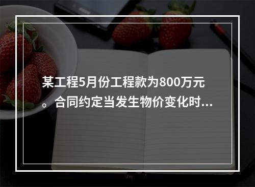 某工程5月份工程款为800万元。合同约定当发生物价变化时，按