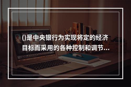 ()是中央银行为实现将定的经济目标而采用的各种控制和调节货币