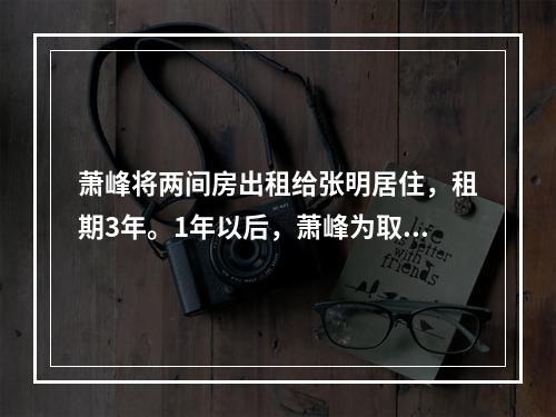 萧峰将两间房出租给张明居住，租期3年。1年以后，萧峰为取得更