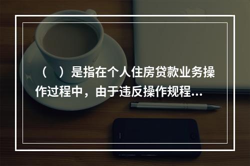 （　）是指在个人住房贷款业务操作过程中，由于违反操作规程或操