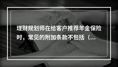 理财规划师在给客户推荐年金保险时，常见的附加条款不包括（　