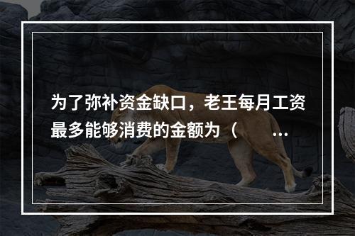 为了弥补资金缺口，老王每月工资最多能够消费的金额为（　　）元