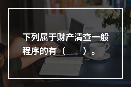 下列属于财产清查一般程序的有（　　）。