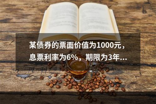 某债券的票面价值为1000元，息票利率为6%，期限为3年，