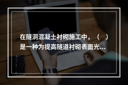 在隧洞混凝土衬砌施工中，（　）是一种为提高隧道衬砌表面光洁度