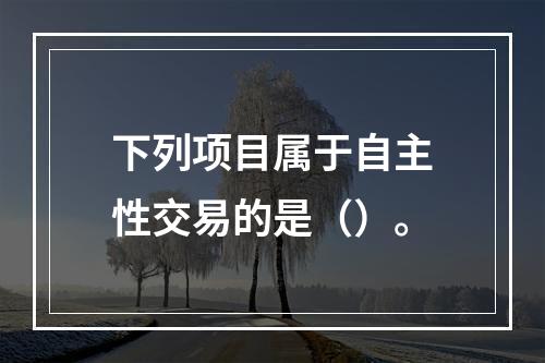 下列项目属于自主性交易的是（）。