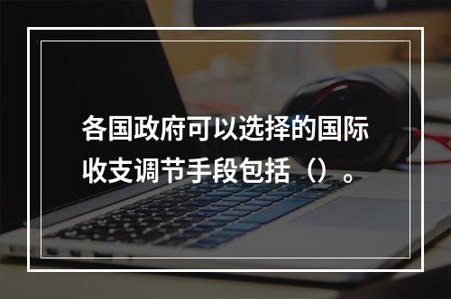 各国政府可以选择的国际收支调节手段包括（）。