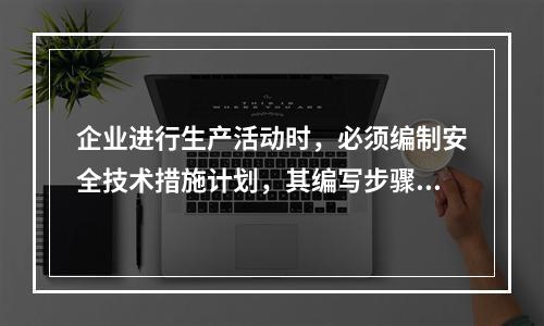 企业进行生产活动时，必须编制安全技术措施计划，其编写步骤为（