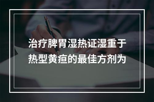 治疗脾胃湿热证湿重于热型黄疸的最佳方剂为