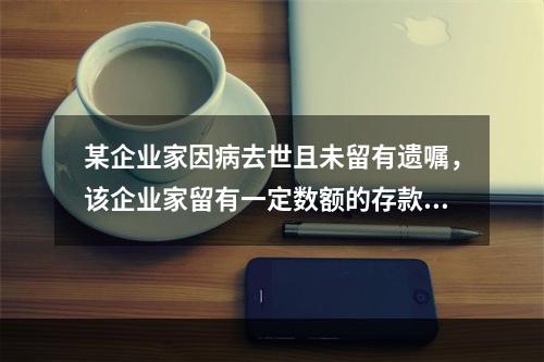 某企业家因病去世且未留有遗嘱，该企业家留有一定数额的存款.金