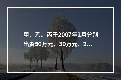 甲、乙、丙于2007年2月分别出资50万元、30万元、20万