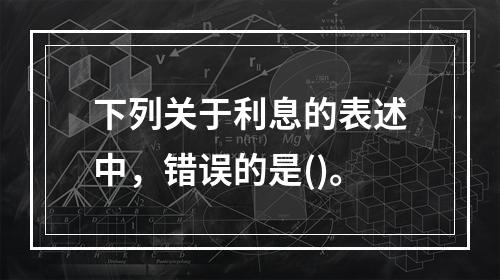 下列关于利息的表述中，错误的是()。