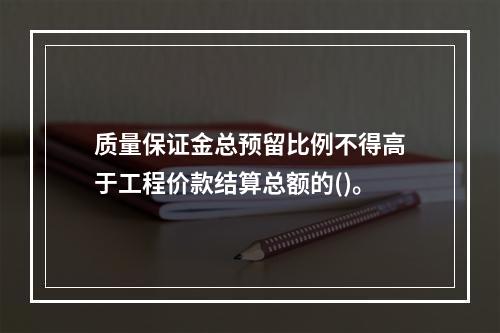 质量保证金总预留比例不得高于工程价款结算总额的()。