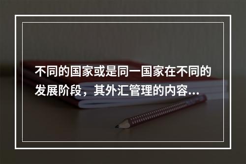 不同的国家或是同一国家在不同的发展阶段，其外汇管理的内容是不