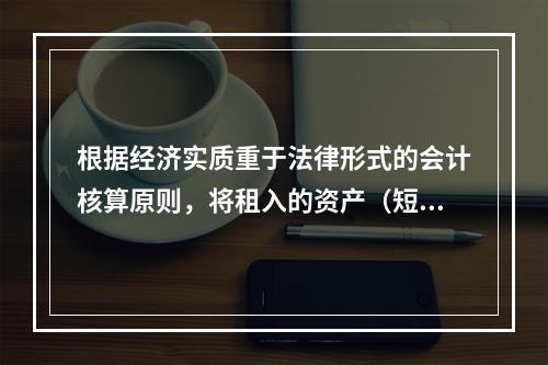 根据经济实质重于法律形式的会计核算原则，将租入的资产（短期租