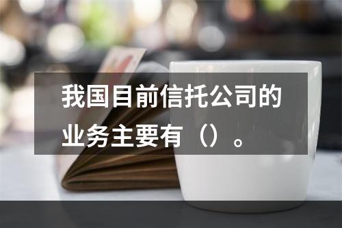 我国目前信托公司的业务主要有（）。