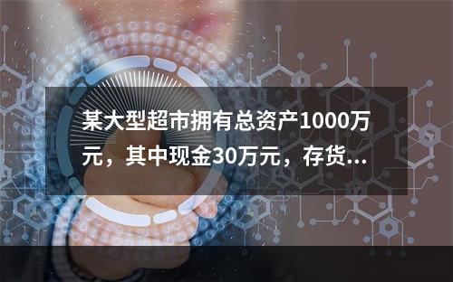 某大型超市拥有总资产1000万元，其中现金30万元，存货20