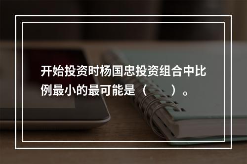 开始投资时杨国忠投资组合中比例最小的最可能是（　　）。