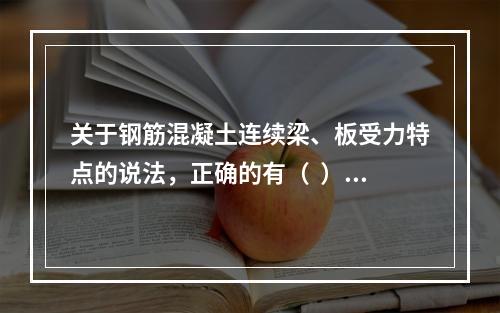 关于钢筋混凝土连续梁、板受力特点的说法，正确的有（  ）。