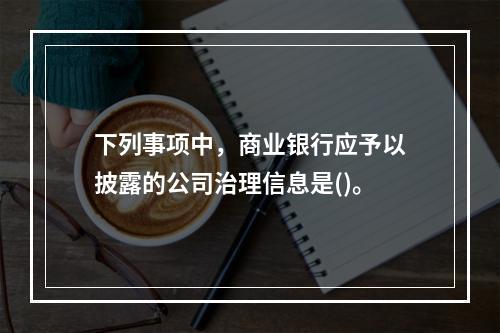 下列事项中，商业银行应予以披露的公司治理信息是()。