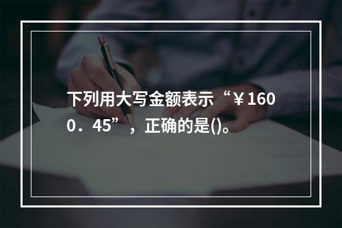 下列用大写金额表示“￥1600．45”，正确的是()。