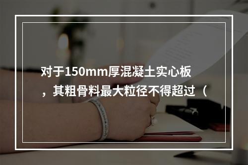 对于150mm厚混凝土实心板，其粗骨料最大粒径不得超过（