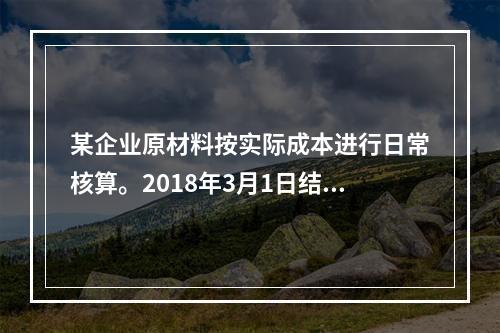 某企业原材料按实际成本进行日常核算。2018年3月1日结存甲