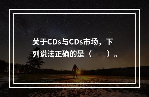 关于CDs与CDs市场，下列说法正确的是（　　）。