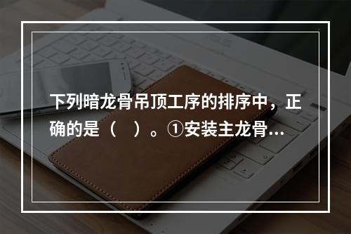 下列暗龙骨吊顶工序的排序中，正确的是（　）。①安装主龙骨②安