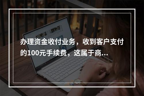 办理资金收付业务，收到客户支付的100元手续费，这属于商业银