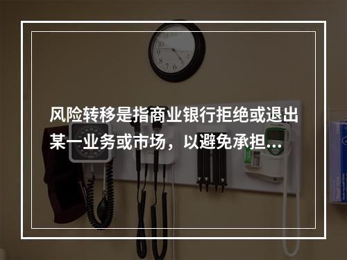 风险转移是指商业银行拒绝或退出某一业务或市场，以避免承担该业