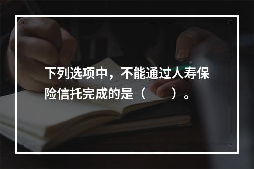 下列选项中，不能通过人寿保险信托完成的是（　　）。