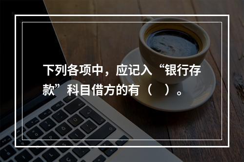 下列各项中，应记入“银行存款”科目借方的有（　）。