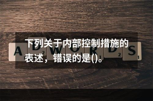 下列关于内部控制措施的表述，错误的是()。