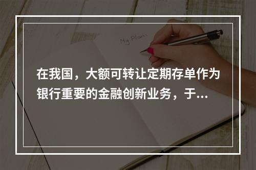 在我国，大额可转让定期存单作为银行重要的金融创新业务，于19