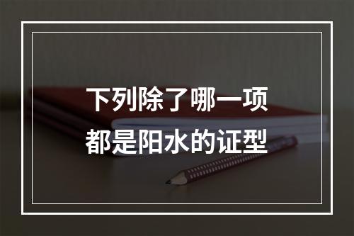 下列除了哪一项都是阳水的证型